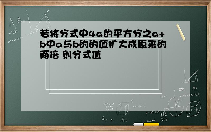 若将分式中4a的平方分之a+b中a与b的的值扩大成原来的两倍 则分式值