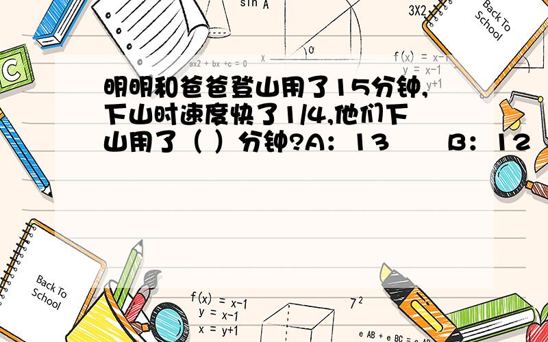 明明和爸爸登山用了15分钟,下山时速度快了1/4,他们下山用了（ ）分钟?A：13       B：12     C ：11    D ：10