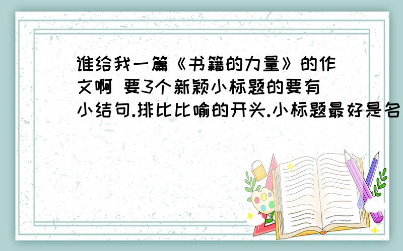 谁给我一篇《书籍的力量》的作文啊 要3个新颖小标题的要有小结句.排比比喻的开头.小标题最好是名人故事