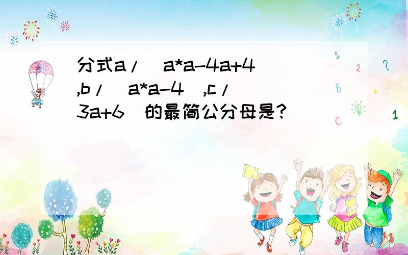 分式a/(a*a-4a+4),b/(a*a-4),c/(3a+6)的最简公分母是?