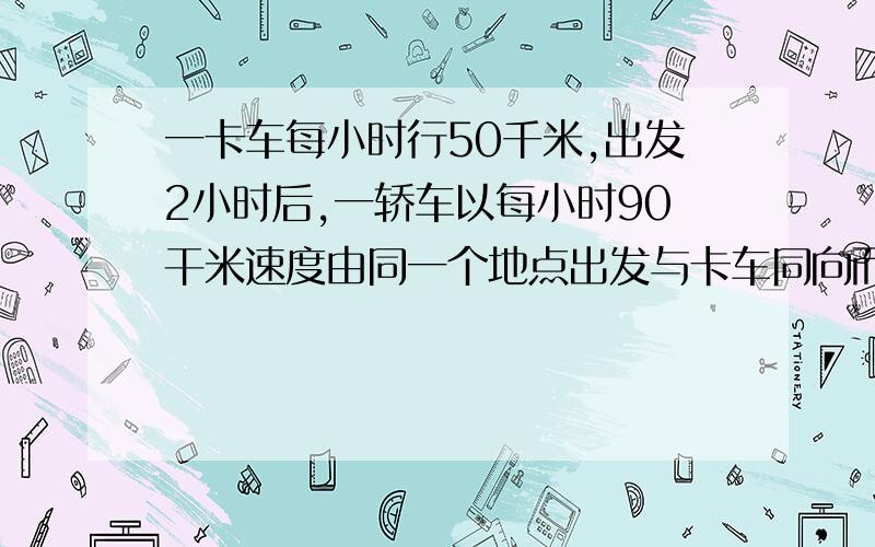 一卡车每小时行50千米,出发2小时后,一轿车以每小时90干米速度由同一个地点出发与卡车同向而行,轿车几小时后可追上卡车?