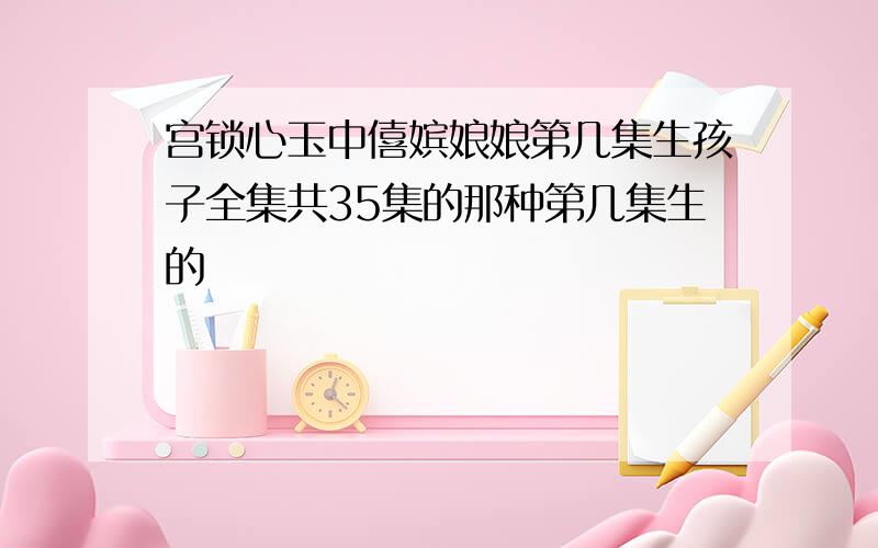 宫锁心玉中僖嫔娘娘第几集生孩子全集共35集的那种第几集生的