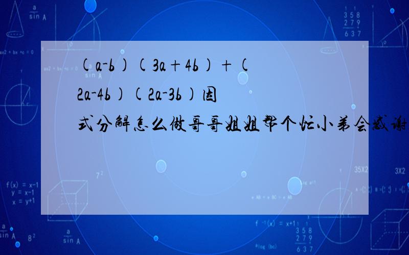 (a-b)(3a+4b)+(2a-4b)(2a-3b)因式分解怎么做哥哥姐姐帮个忙小弟会感谢的