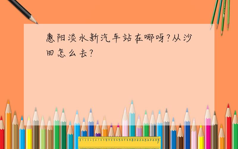 惠阳淡水新汽车站在哪呀?从沙田怎么去?