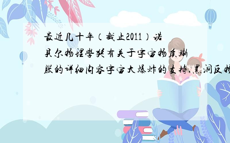 最近几十年（截止2011）诺贝尔物理学奖有关于宇宙物质膨胀的详细内容宇宙大爆炸的支持,黑洞反物质,时空.