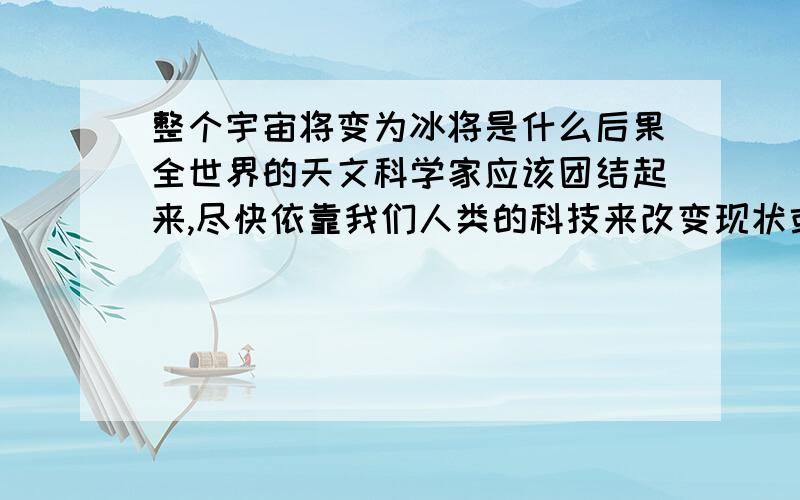 整个宇宙将变为冰将是什么后果全世界的天文科学家应该团结起来,尽快依靠我们人类的科技来改变现状或者预防宇宙恶状的发生!