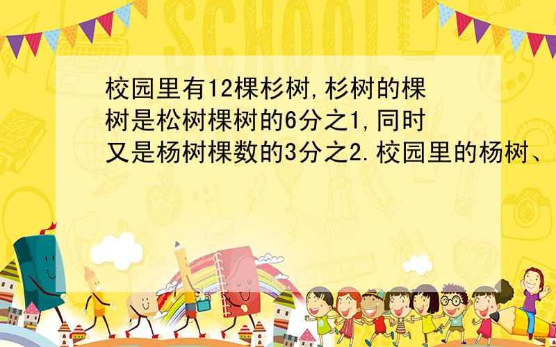 校园里有12棵杉树,杉树的棵树是松树棵树的6分之1,同时又是杨树棵数的3分之2.校园里的杨树、松树、杉树一共有多少棵