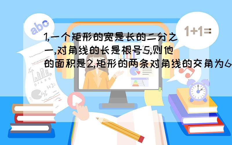 1,一个矩形的宽是长的二分之一,对角线的长是根号5,则他的面积是2,矩形的两条对角线的交角为60°,两条对角线的和为16,则周长为3,如果矩形的两条对角线所成的钝角是120°,那么对角线与矩形