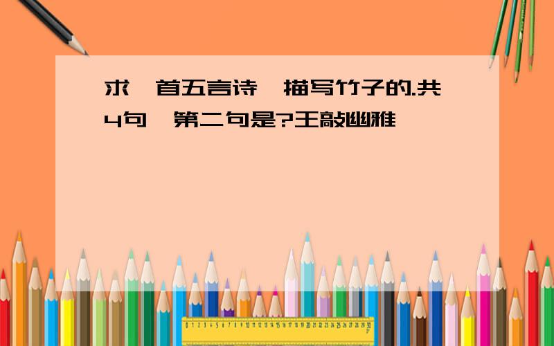 求一首五言诗,描写竹子的.共4句,第二句是?王敲幽雅