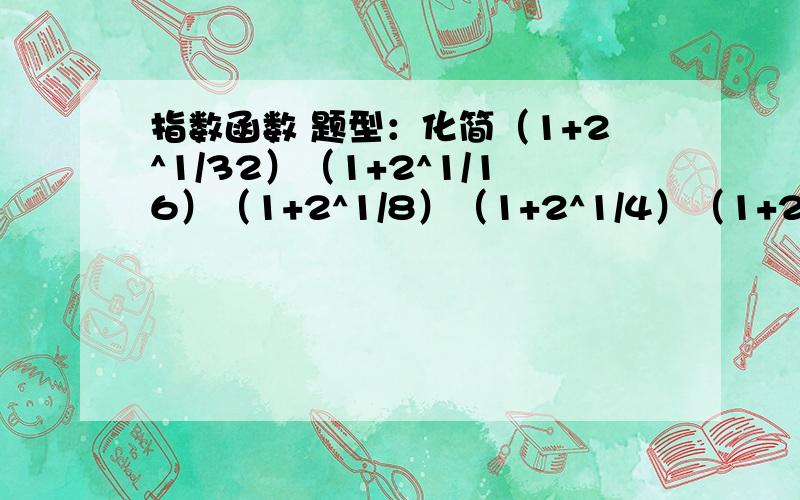 指数函数 题型：化简（1+2^1/32）（1+2^1/16）（1+2^1/8）（1+2^1/4）（1+2^1/2）,结果是——————