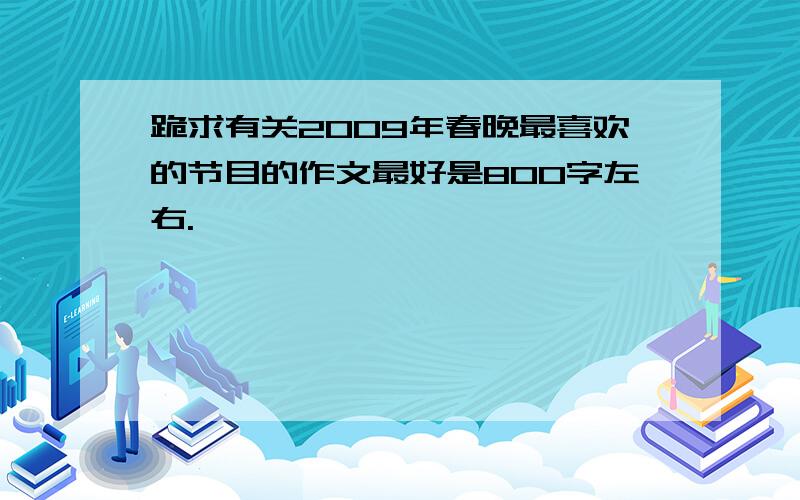 跪求有关2009年春晚最喜欢的节目的作文最好是800字左右.