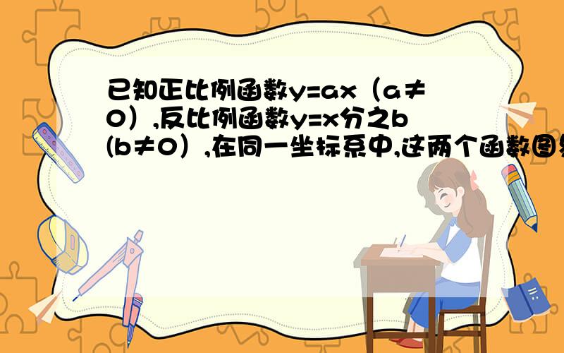 已知正比例函数y=ax（a≠0）,反比例函数y=x分之b(b≠0）,在同一坐标系中,这两个函数图象没有公共点试探求a与b在符号上有什么关系