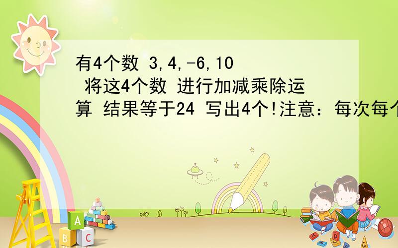 有4个数 3,4,-6,10 将这4个数 进行加减乘除运算 结果等于24 写出4个!注意：每次每个数只能用一次!%>_