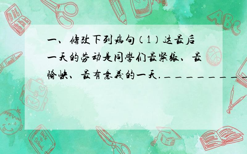 一、修改下列病句（1）这最后一天的劳动是同学们最紧张、最愉快、最有意义的一天._______________________________________________________________________（2）他在培育良种方面花了很大的心血._____________