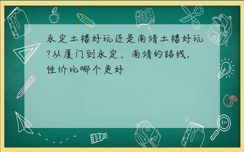 永定土楼好玩还是南靖土楼好玩?从厦门到永定、南靖的路线,性价比哪个更好