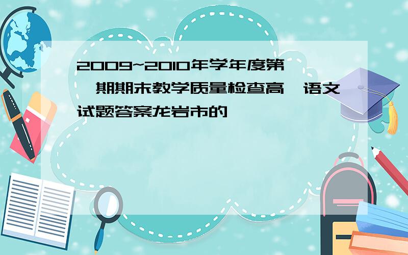 2009~2010年学年度第一期期末教学质量检查高一语文试题答案龙岩市的