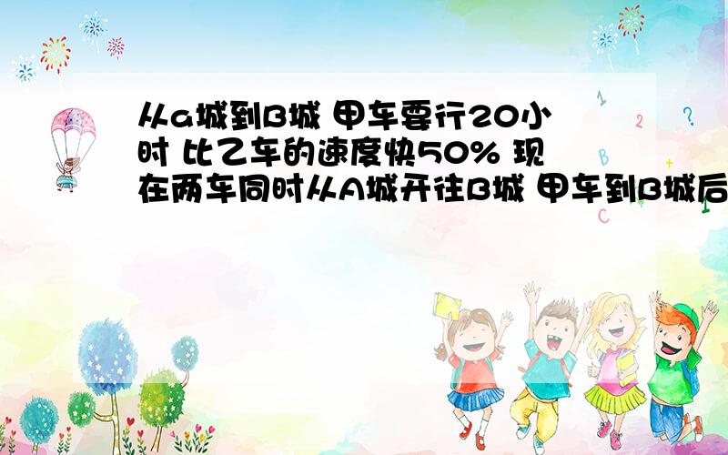 从a城到B城 甲车要行20小时 比乙车的速度快50% 现在两车同时从A城开往B城 甲车到B城后又立即返回A城,途中甲车相遇 这时乙车离B地还有160千米 求A.Bl两城的距离 .