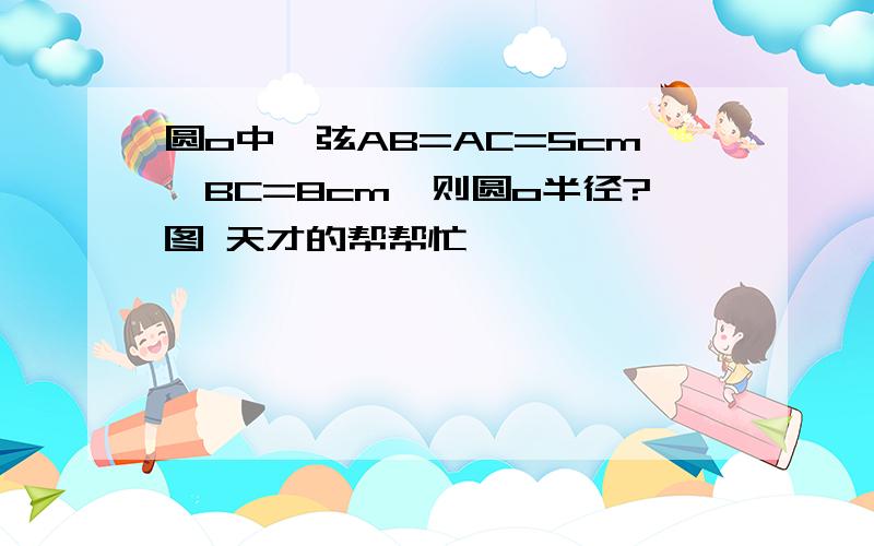 圆o中,弦AB=AC=5cm,BC=8cm,则圆o半径?图 天才的帮帮忙