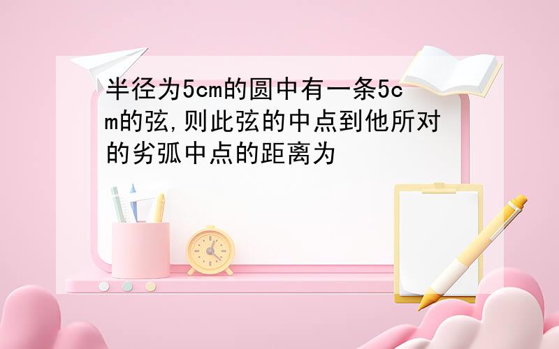 半径为5cm的圆中有一条5cm的弦,则此弦的中点到他所对的劣弧中点的距离为