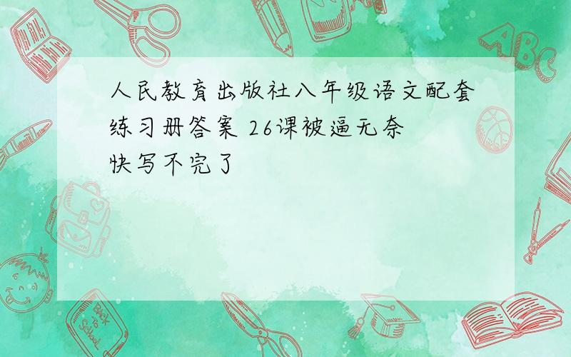 人民教育出版社八年级语文配套练习册答案 26课被逼无奈 快写不完了