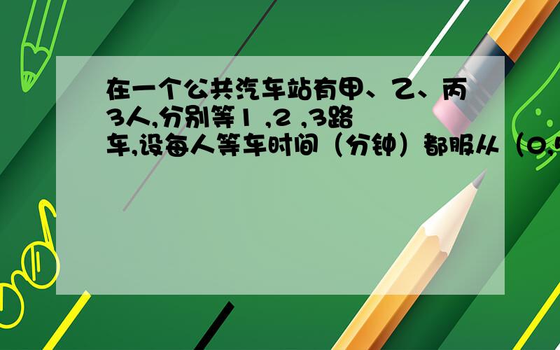 在一个公共汽车站有甲、乙、丙3人,分别等1 ,2 ,3路车,设每人等车时间（分钟）都服从（0,5）上的均匀分布,求3人中至少有2人等车时间不超过2分钟的概率.