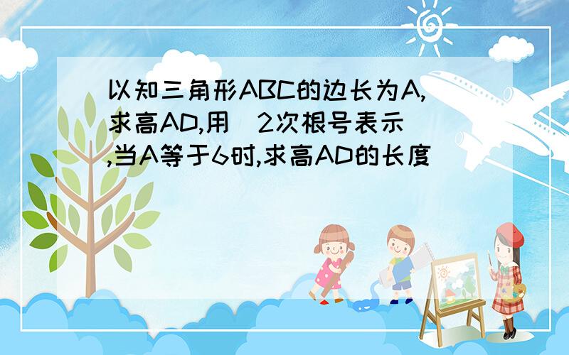 以知三角形ABC的边长为A,求高AD,用(2次根号表示),当A等于6时,求高AD的长度