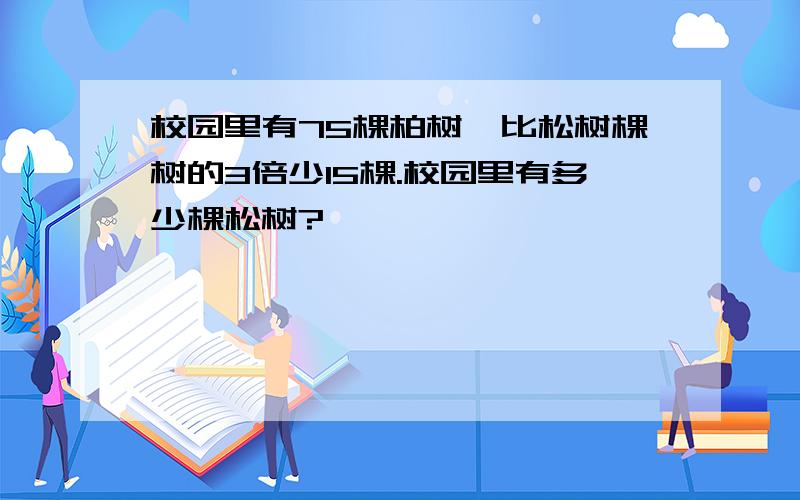 校园里有75棵柏树,比松树棵树的3倍少15棵.校园里有多少棵松树?