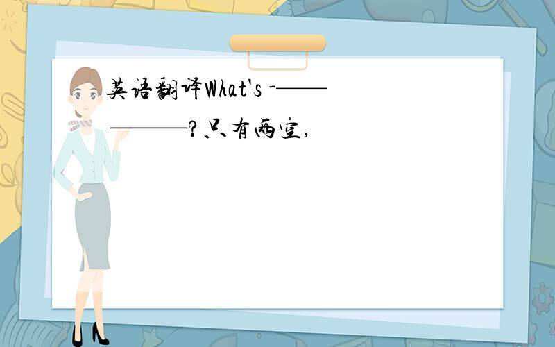 英语翻译What's -—— ———?只有两空,