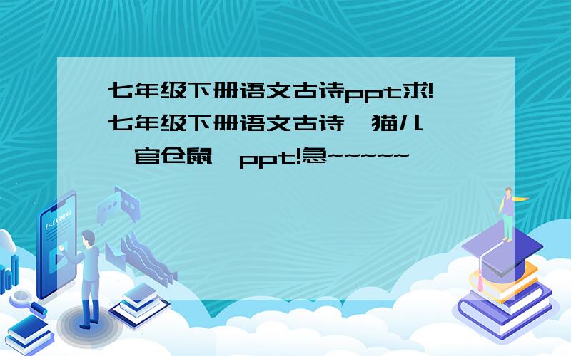 七年级下册语文古诗ppt求!七年级下册语文古诗《猫儿》,《官仓鼠》ppt!急~~~~~