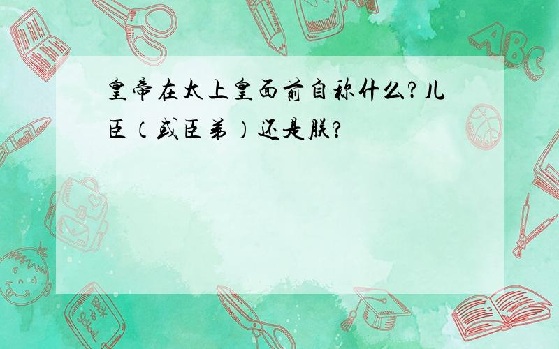 皇帝在太上皇面前自称什么?儿臣（或臣弟）还是朕?