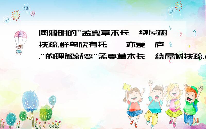 陶渊明的“孟夏草木长,绕屋树扶疏.群鸟欣有托,吾亦爱吾庐.”的理解就要“孟夏草木长,绕屋树扶疏.群鸟欣有托,吾亦爱吾庐.”这句.