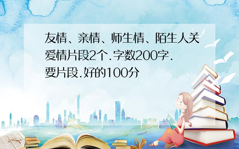 友情、亲情、师生情、陌生人关爱情片段2个.字数200字.要片段.好的100分