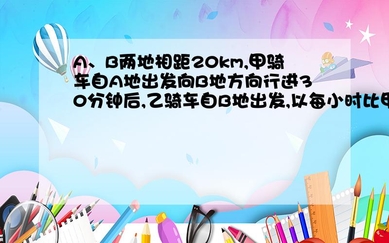 A、B两地相距20km,甲骑车自A地出发向B地方向行进30分钟后,乙骑车自B地出发,以每小时比甲快2倍的速度向A地驶去,两车要在距B地12km的C第相遇,求甲乙两人的速度?