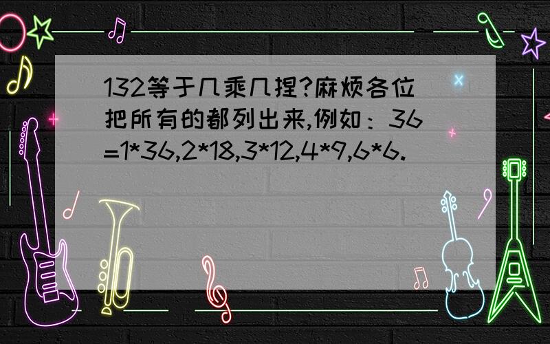 132等于几乘几捏?麻烦各位把所有的都列出来,例如：36=1*36,2*18,3*12,4*9,6*6.