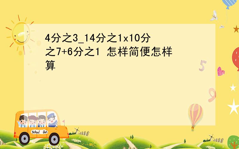 4分之3_14分之1x10分之7+6分之1 怎样简便怎样算