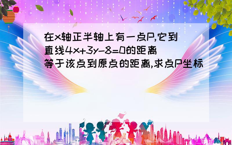 在x轴正半轴上有一点P,它到直线4x+3y-8=0的距离等于该点到原点的距离,求点P坐标