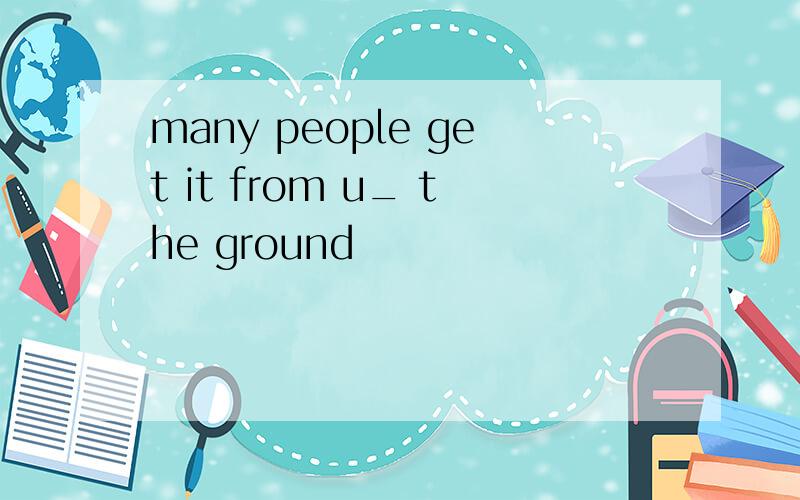 many people get it from u_ the ground