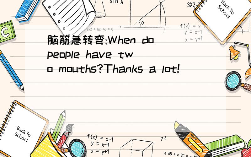 脑筋急转弯:When do people have two mouths?Thanks a lot!