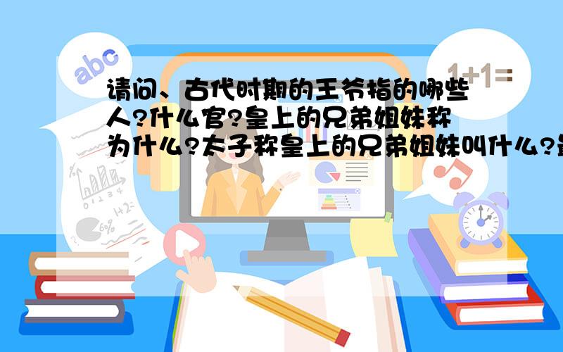 请问、古代时期的王爷指的哪些人?什么官?皇上的兄弟姐妹称为什么?太子称皇上的兄弟姐妹叫什么?最好是