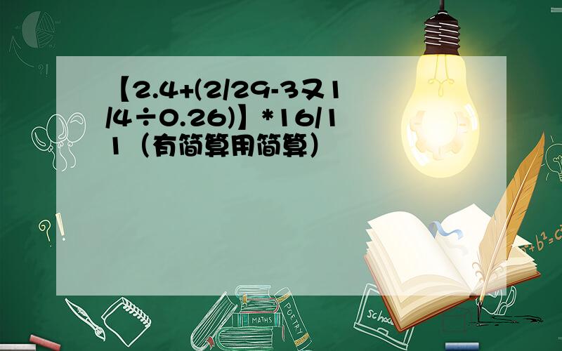 【2.4+(2/29-3又1/4÷0.26)】*16/11（有简算用简算）