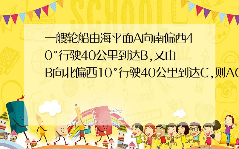 一艘轮船由海平面A向南偏西40°行驶40公里到达B,又由B向北偏西10°行驶40公里到达C,则AC距离多少?