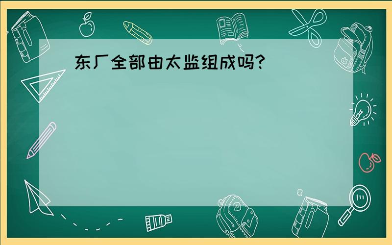 东厂全部由太监组成吗?