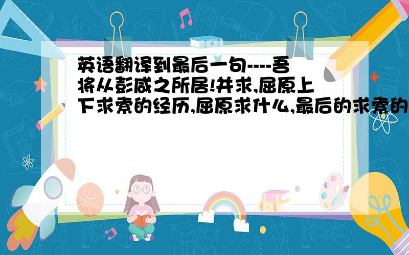 英语翻译到最后一句----吾将从彭咸之所居!并求,屈原上下求索的经历,屈原求什么,最后的求索的结果是什么?