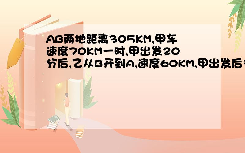 AB两地距离305KM,甲车速度70KM一时,甲出发20分后,乙从B开到A,速度60KM,甲出发后多久后两车相距65KM?甲车从A开去B