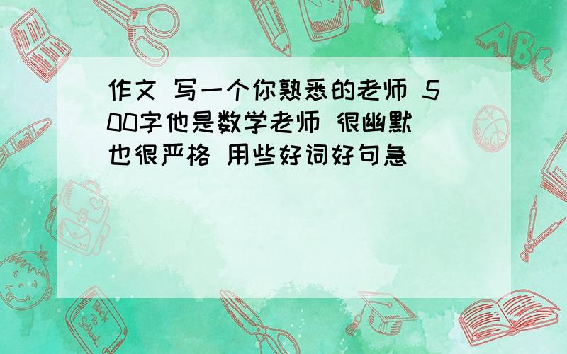 作文 写一个你熟悉的老师 500字他是数学老师 很幽默 也很严格 用些好词好句急