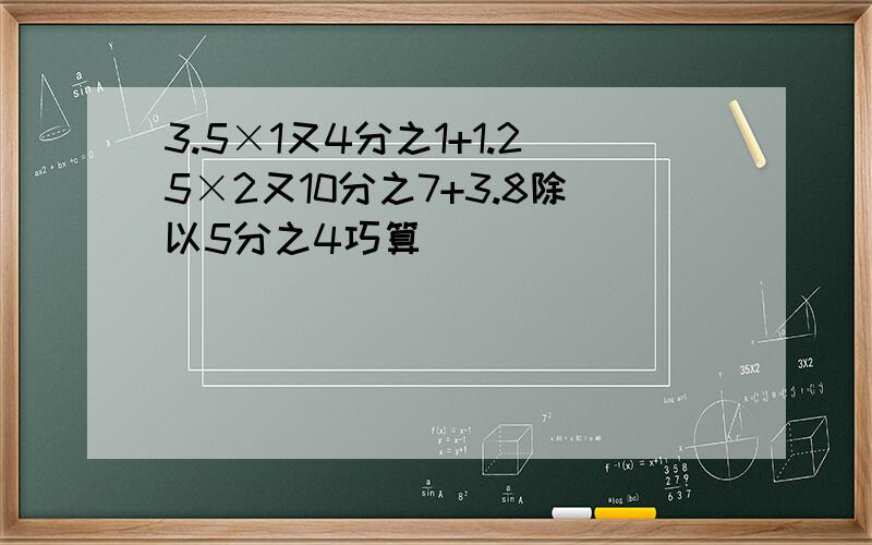 3.5×1又4分之1+1.25×2又10分之7+3.8除以5分之4巧算