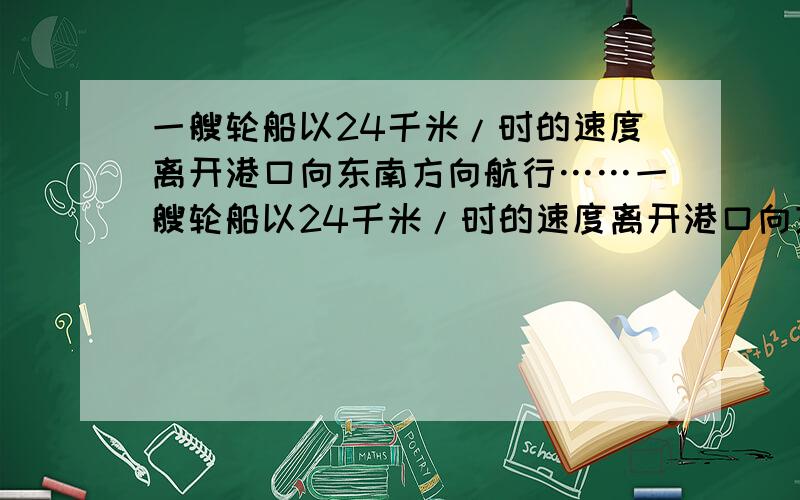 一艘轮船以24千米/时的速度离开港口向东南方向航行……一艘轮船以24千米/时的速度离开港口向东南方向航行,另一艘轮船同时以10千米/时的速度离开港口向西南方向航行,经过1小时,这两艘轮