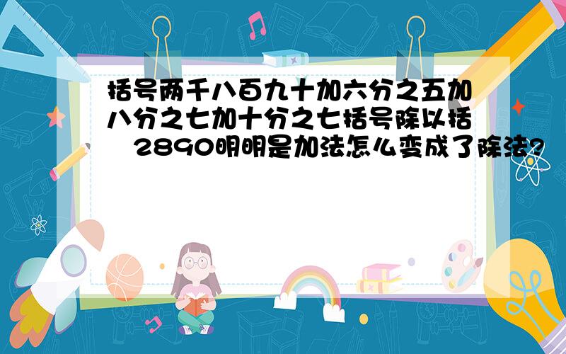 括号两千八百九十加六分之五加八分之七加十分之七括号除以括�2890明明是加法怎么变成了除法?