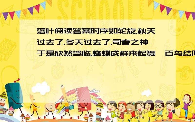 落叶阅读答案时序如轮旋.秋天过去了.冬天过去了.司春之神于是欣然驾临.蜂蝶成群来起舞,百鸟结队来唱歌,杂花纷然披陈于枝梢上.氤氲的南国,这时已装“载”不下旺盛的勃发的生机.中的“