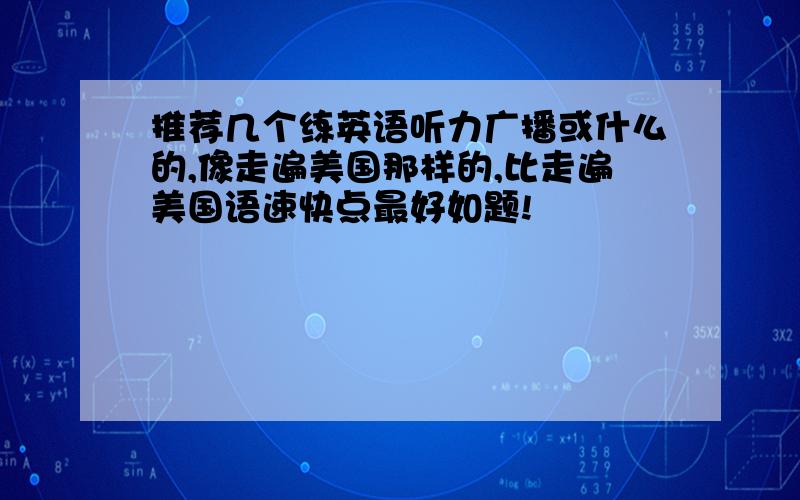 推荐几个练英语听力广播或什么的,像走遍美国那样的,比走遍美国语速快点最好如题!